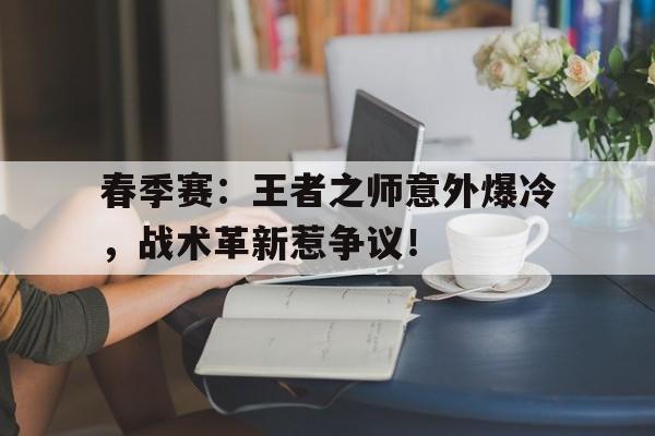 半岛体育app下载-春季赛：王者之师意外爆冷，战术革新惹争议！-半岛体育app下载
