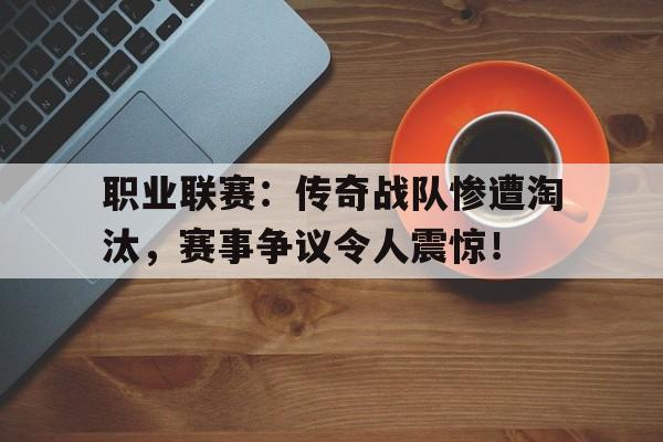 官方网站-职业联赛：传奇战队惨遭淘汰，赛事争议令人震惊！-官方网站