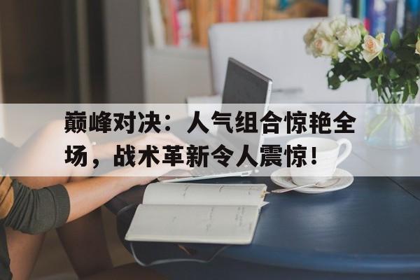 半岛体育app下载-巅峰对决：人气组合惊艳全场，战术革新令人震惊！-半岛体育app下载