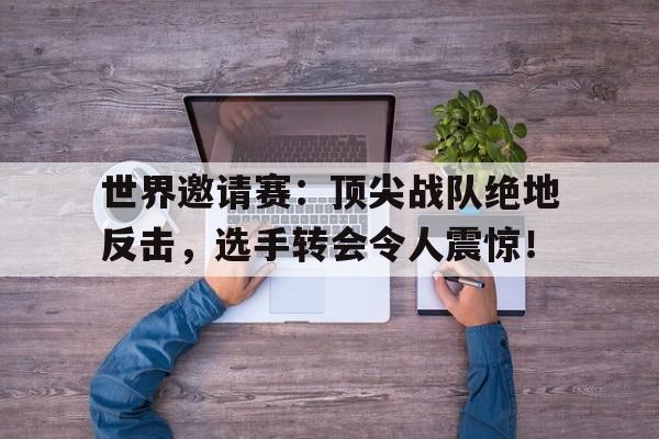 官方网站-世界邀请赛：顶尖战队绝地反击，选手转会令人震惊！-官方网站