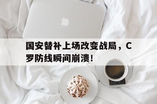 体育娱乐-国安替补上场改变战局，C罗防线瞬间崩溃！-体育娱乐