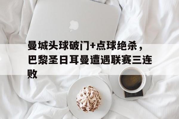 曼城头球破门+点球绝杀，巴黎圣日耳曼遭遇联赛三连败