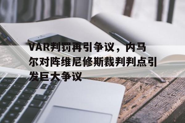 体育娱乐-VAR判罚再引争议，内马尔对阵维尼修斯裁判判点引发巨大争议-体育娱乐