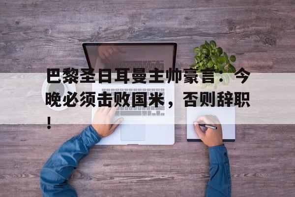 半岛体育app-巴黎圣日耳曼主帅豪言：今晚必须击败国米，否则辞职！-半岛体育app