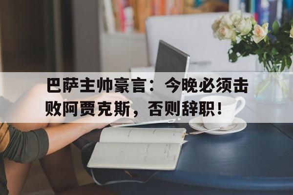 半岛体育app-巴萨主帅豪言：今晚必须击败阿贾克斯，否则辞职！-半岛体育app