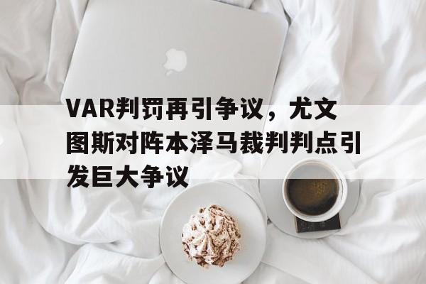 半岛体育app下载-VAR判罚再引争议，尤文图斯对阵本泽马裁判判点引发巨大争议-半岛体育app下载