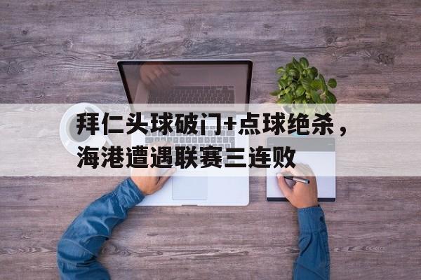 体育娱乐-拜仁头球破门+点球绝杀，海港遭遇联赛三连败-体育娱乐