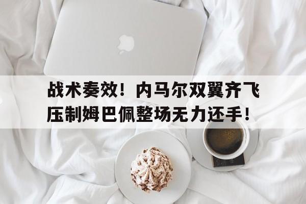 官方网站-战术奏效！内马尔双翼齐飞压制姆巴佩整场无力还手！-官方网站