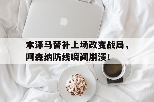 本泽马替补上场改变战局，阿森纳防线瞬间崩溃！