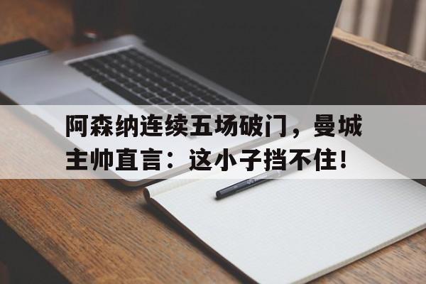 官方网站-阿森纳连续五场破门，曼城主帅直言：这小子挡不住！-官方网站