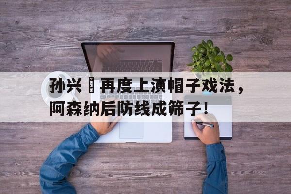 体育娱乐-孙兴慜再度上演帽子戏法，阿森纳后防线成筛子！-体育娱乐