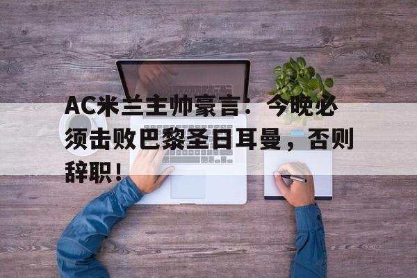 半岛体育app-AC米兰主帅豪言：今晚必须击败巴黎圣日耳曼，否则辞职！ac米兰签下-半岛体育app