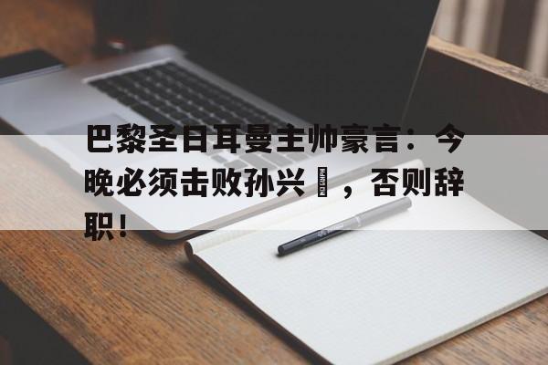 半岛体育app-巴黎圣日耳曼主帅豪言：今晚必须击败孙兴慜，否则辞职！孙兴慜惊讶热刺延长续约一年-半岛体育app