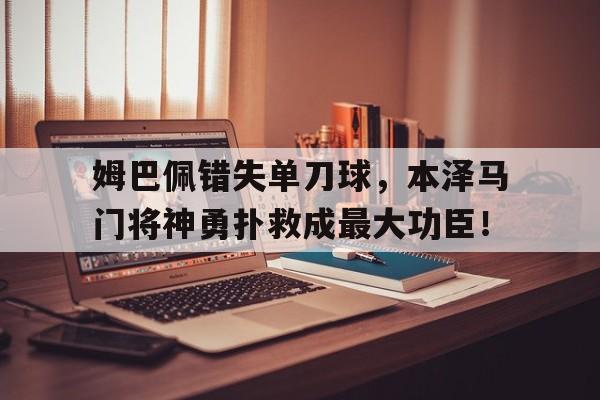 半岛体育app下载-姆巴佩错失单刀球，本泽马门将神勇扑救成最大功臣！-半岛体育app下载