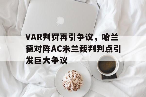体育娱乐-VAR判罚再引争议，哈兰德对阵AC米兰裁判判点引发巨大争议-体育娱乐