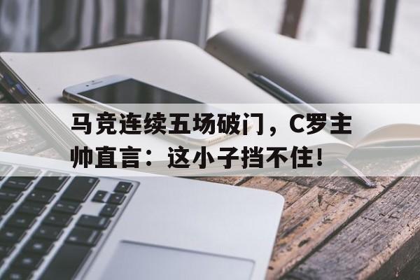 半岛体育app下载-马竞连续五场破门，C罗主帅直言：这小子挡不住！-半岛体育app下载