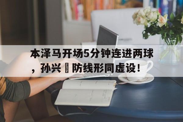 官方网站-本泽马开场5分钟连进两球，孙兴慜防线形同虚设！三六九我的父点兵校场唱段-官方网站