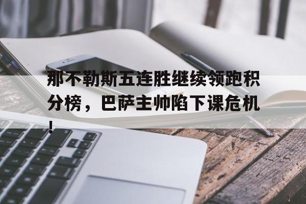 半岛体育app下载-那不勒斯五连胜继续领跑积分榜，巴萨主帅陷下课危机！-半岛体育app下载