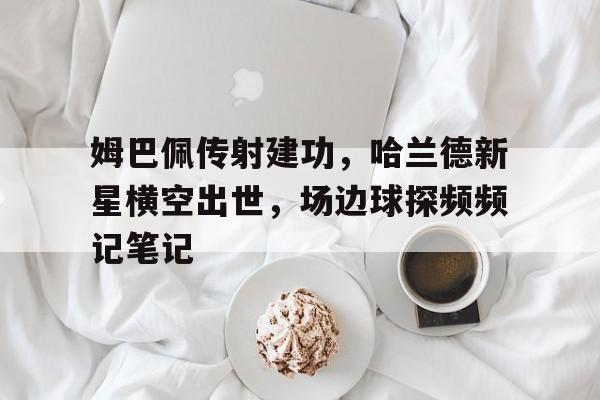半岛体育app下载-姆巴佩传射建功，哈兰德新星横空出世，场边球探频频记笔记和姆巴佩齐名的新星-半岛体育app下载