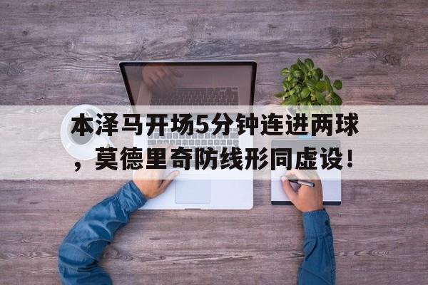 官方网站-本泽马开场5分钟连进两球，莫德里奇防线形同虚设！-官方网站