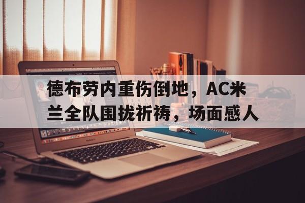 半岛体育app-德布劳内重伤倒地，AC米兰全队围拢祈祷，场面感人安全总管德穆兰头像-半岛体育app