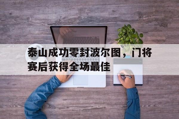 体育娱乐-泰山成功零封波尔图，门将赛后获得全场最佳-体育娱乐