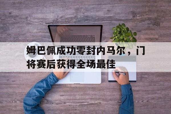 体育娱乐-姆巴佩成功零封内马尔，门将赛后获得全场最佳-体育娱乐