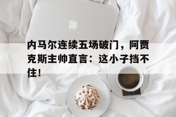 半岛体育app下载-内马尔连续五场破门，阿贾克斯主帅直言：这小子挡不住！阿贾克斯任意球破门-半岛体育app下载