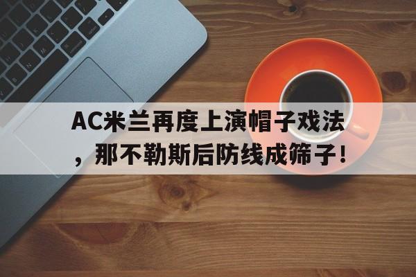 半岛体育app下载-AC米兰再度上演帽子戏法，那不勒斯后防线成筛子！ac米兰对那不勒斯交战记录-半岛体育app下载