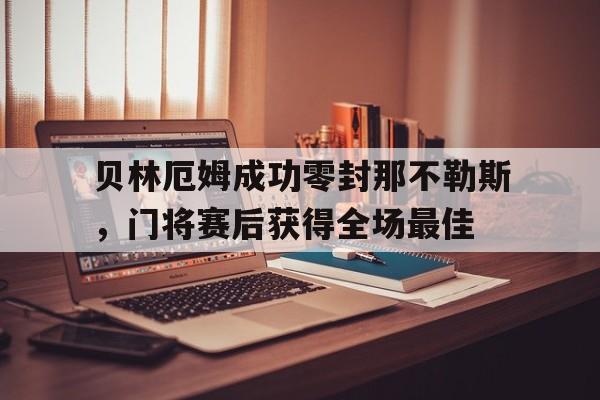 官方网站-贝林厄姆成功零封那不勒斯，门将赛后获得全场最佳-官方网站