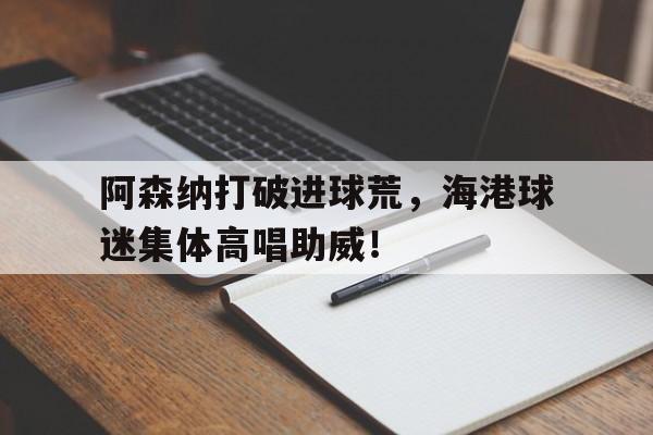 官方网站-阿森纳打破进球荒，海港球迷集体高唱助威！-官方网站
