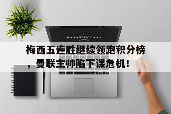 体育娱乐-梅西五连胜继续领跑积分榜，曼联主帅陷下课危机！火箭队季后赛阵容-体育娱乐