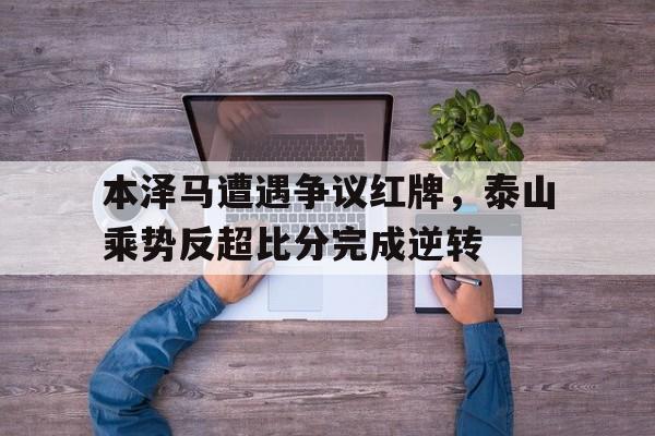 官方网站-本泽马遭遇争议红牌，泰山乘势反超比分完成逆转-官方网站
