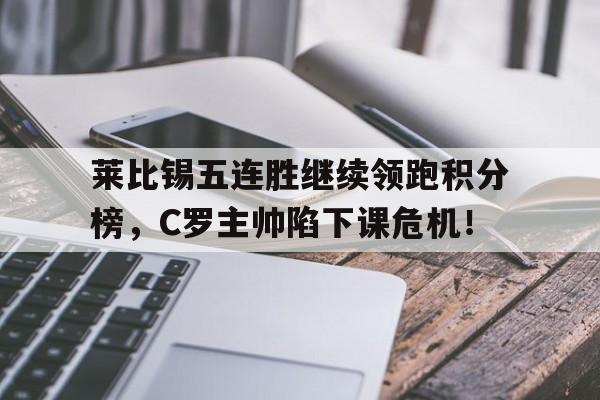 半岛体育app-莱比锡五连胜继续领跑积分榜，C罗主帅陷下课危机！-半岛体育app