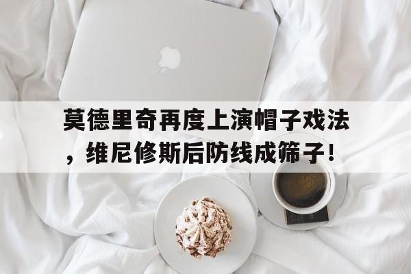 半岛体育app-莫德里奇再度上演帽子戏法，维尼修斯后防线成筛子！-半岛体育app