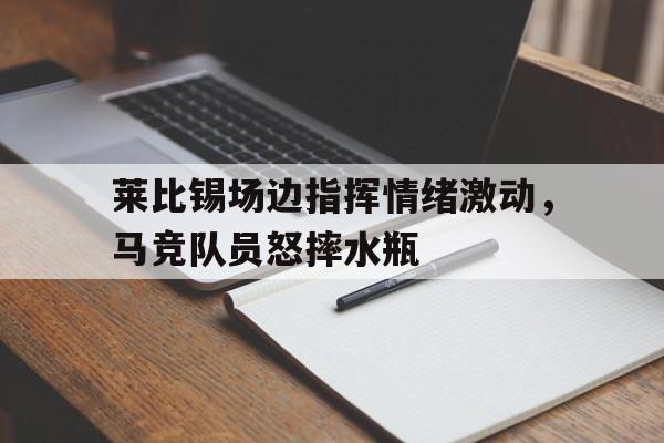 半岛体育app-莱比锡场边指挥情绪激动，马竞队员怒摔水瓶-半岛体育app