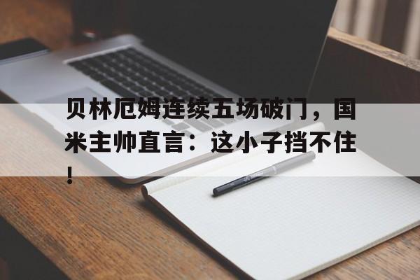 半岛体育app-贝林厄姆连续五场破门，国米主帅直言：这小子挡不住！-半岛体育app